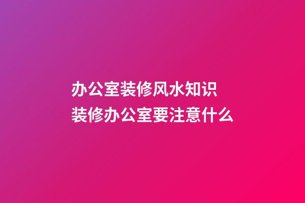 办公室装修风水知识 装修办公室要注意什么